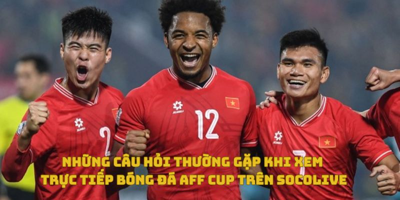 Hướng dẫn săn link trực tiếp AFF Cup uy tín trên SoCoLive 4 Những câu hỏi thường gặp khi xem trực tiếp bóng đá AFF Cup trên Socolive